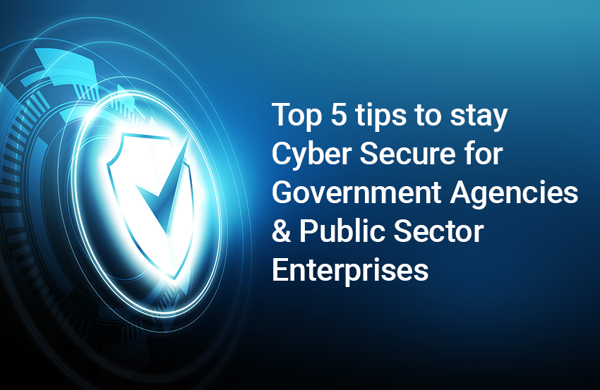 Top 5 tips to stay Cyber Secure for Government Agencies & Public Sector Enterprises